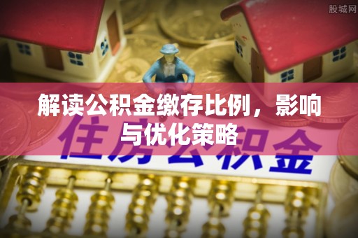南康解读公积金缴存比例，影响与优化策略