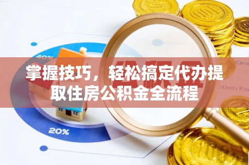 南康掌握技巧，轻松搞定代办提取住房公积金全流程