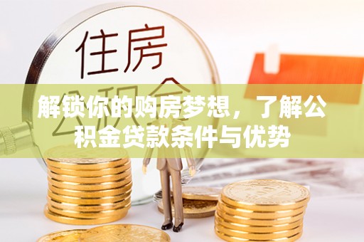 南康解锁你的购房梦想，了解公积金贷款条件与优势