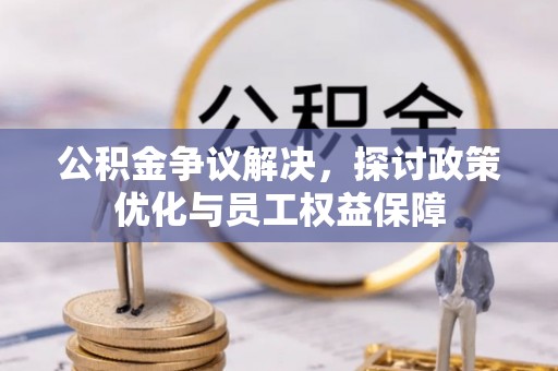 南康公积金争议解决，探讨政策优化与员工权益保障