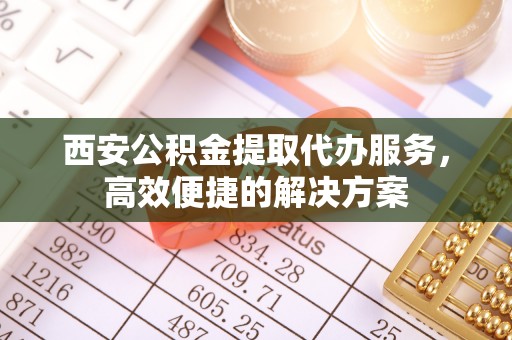 南康西安公积金提取代办服务，高效便捷的解决方案