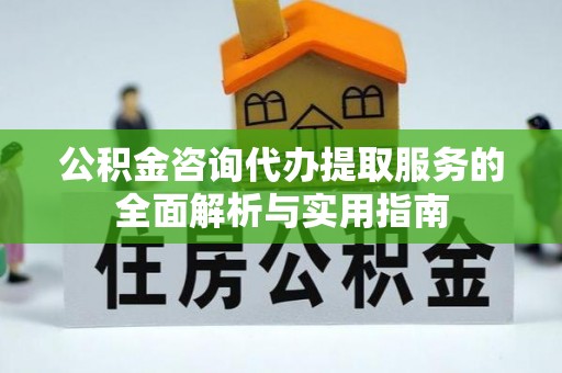 南康公积金咨询代办提取服务的全面解析与实用指南