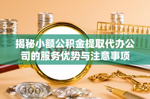南康揭秘小额公积金提取代办公司的服务优势与注意事项