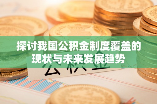 南康探讨我国公积金制度覆盖的现状与未来发展趋势