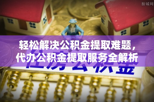 南康轻松解决公积金提取难题，代办公积金提取服务全解析