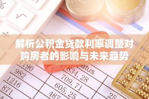 南康解析公积金贷款利率调整对购房者的影响与未来趋势