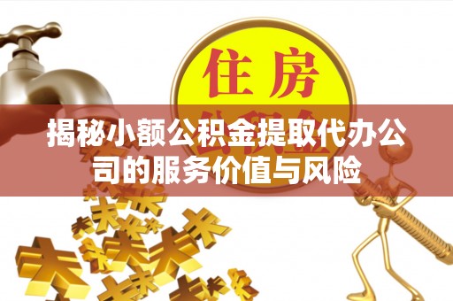 南康揭秘小额公积金提取代办公司的服务价值与风险