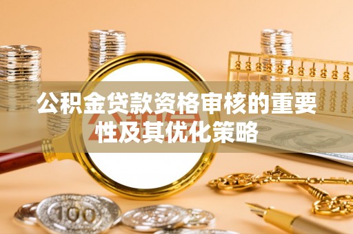 南康公积金贷款资格审核的重要性及其优化策略