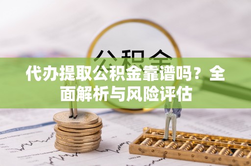 南康代办提取公积金靠谱吗？全面解析与风险评估
