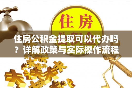 南康住房公积金提取可以代办吗？详解政策与实际操作流程