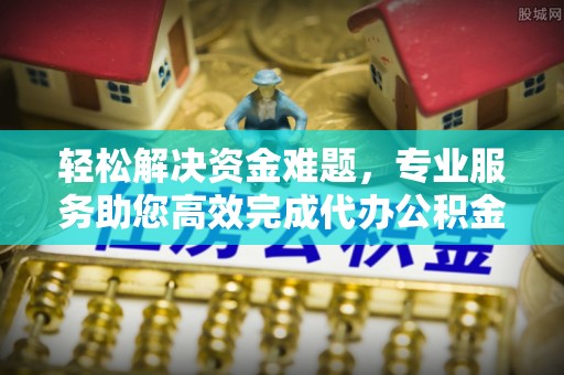 南康轻松解决资金难题，专业服务助您高效完成代办公积金提取