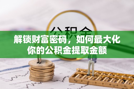 南康解锁财富密码，如何最大化你的公积金提取金额