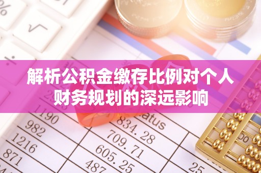 南康解析公积金缴存比例对个人财务规划的深远影响