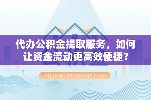 南康代办公积金提取服务，如何让资金流动更高效便捷？