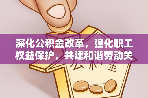 南康深化公积金改革，强化职工权益保护，共建和谐劳动关系