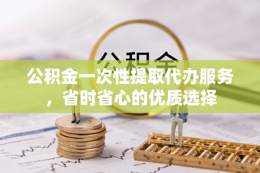 南康公积金一次性提取代办服务，省时省心的优质选择