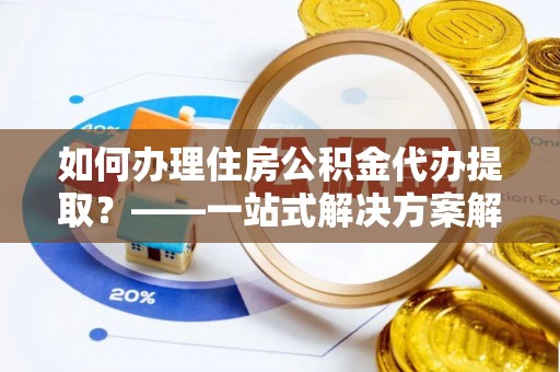南康如何办理住房公积金代办提取？——一站式解决方案解析