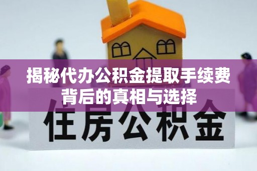 南康揭秘代办公积金提取手续费背后的真相与选择