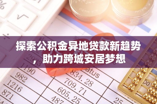 南康探索公积金异地贷款新趋势，助力跨城安居梦想