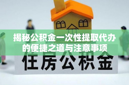 南康揭秘公积金一次性提取代办的便捷之道与注意事项