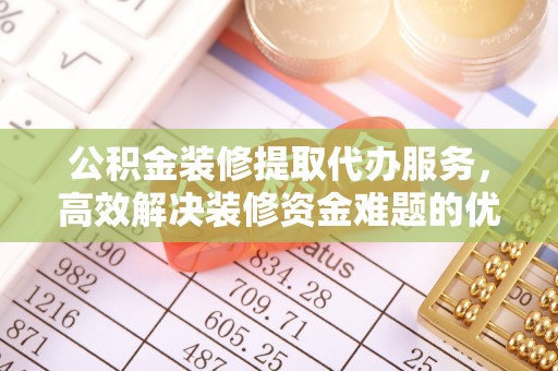 南康公积金装修提取代办服务，高效解决装修资金难题的优选方案