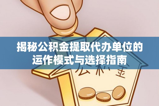 南康揭秘公积金提取代办单位的运作模式与选择指南