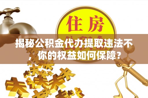 南康揭秘公积金代办提取违法不，你的权益如何保障？