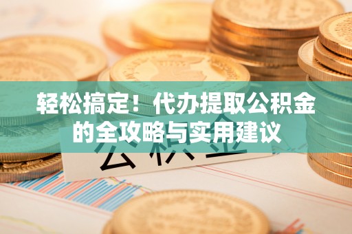 南康轻松搞定！代办提取公积金的全攻略与实用建议