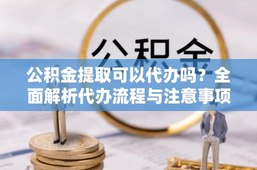 南康公积金提取可以代办吗？全面解析代办流程与注意事项