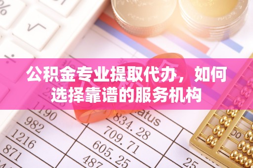 南康公积金专业提取代办，如何选择靠谱的服务机构