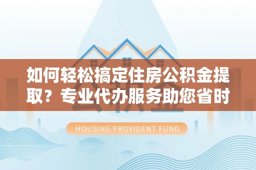 南康如何轻松搞定住房公积金提取？专业代办服务助您省时省心