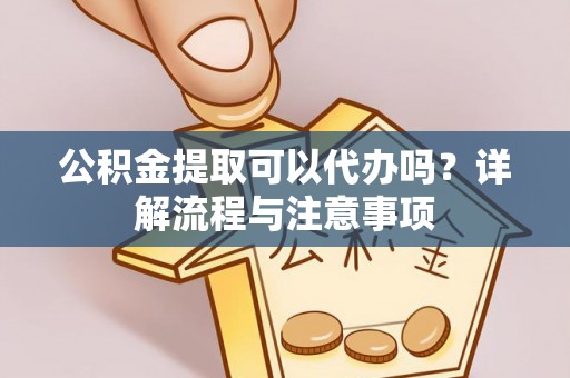南康公积金提取可以代办吗？详解流程与注意事项
