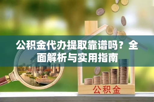 南康公积金代办提取靠谱吗？全面解析与实用指南