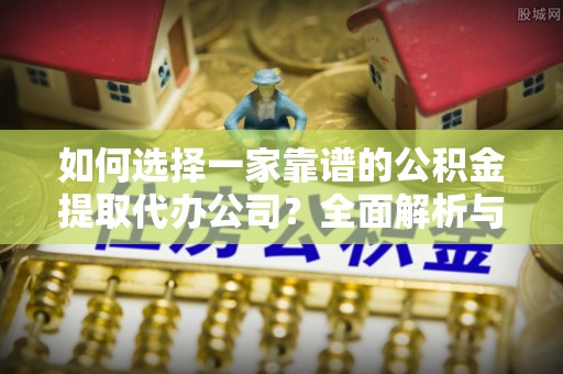 南康如何选择一家靠谱的公积金提取代办公司？全面解析与实用指南