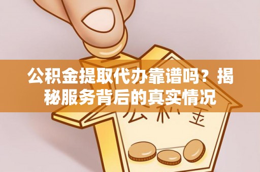 南康公积金提取代办靠谱吗？揭秘服务背后的真实情况