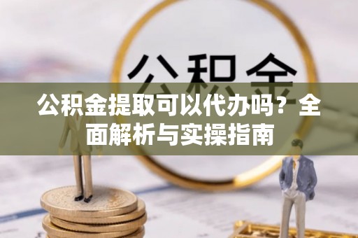 南康公积金提取可以代办吗？全面解析与实操指南